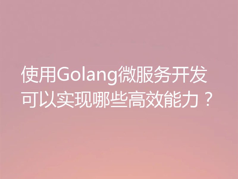使用Golang微服务开发可以实现哪些高效能力？