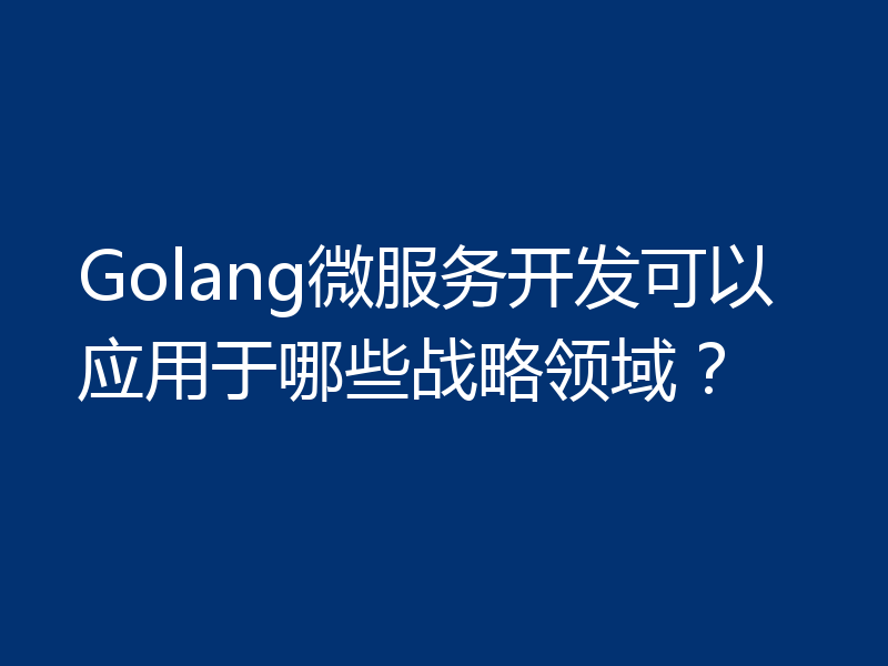 Golang微服务开发可以应用于哪些战略领域？