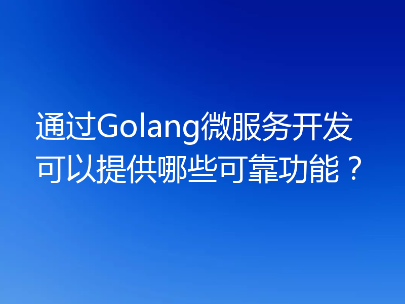 通过Golang微服务开发可以提供哪些可靠功能？