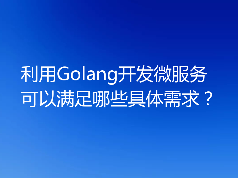 利用Golang开发微服务可以满足哪些具体需求？