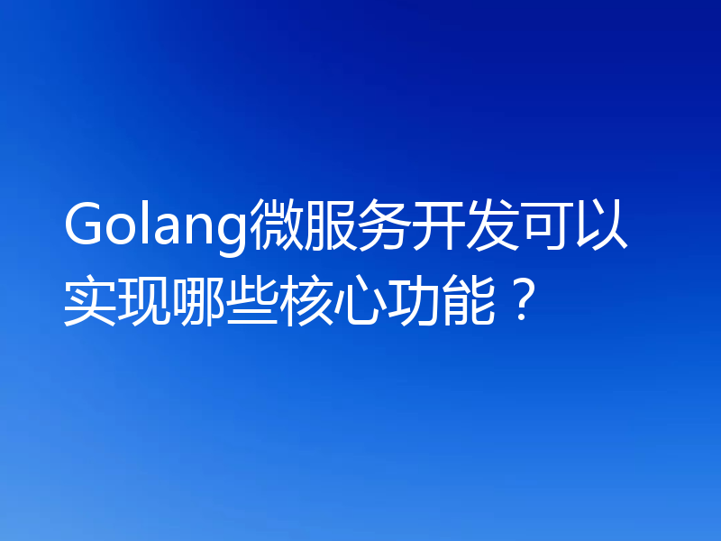 Golang微服务开发可以实现哪些核心功能？