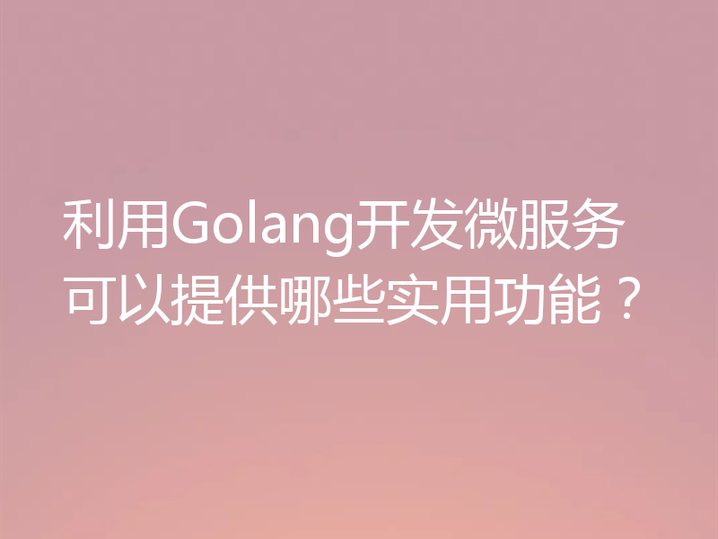 利用Golang开发微服务可以提供哪些实用功能？