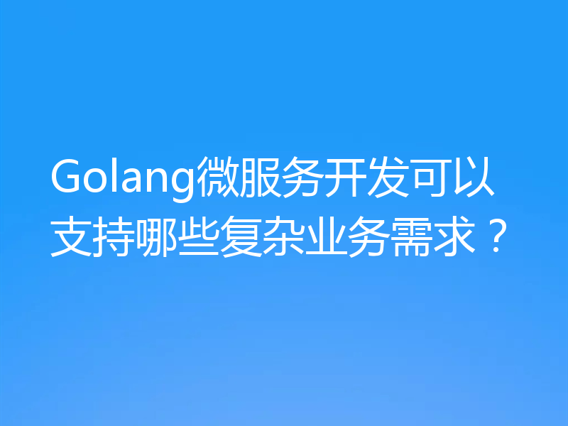 Golang微服务开发可以支持哪些复杂业务需求？