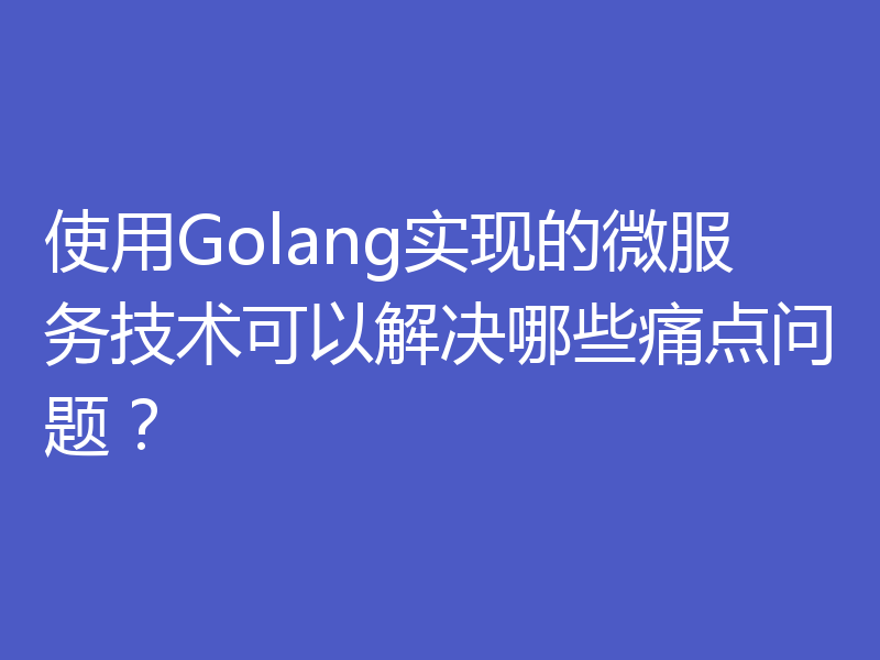 使用Golang实现的微服务技术可以解决哪些痛点问题？