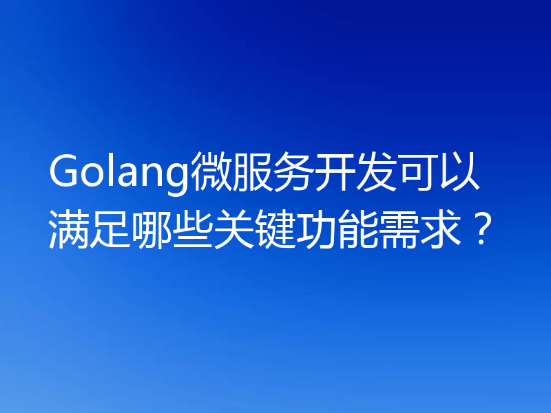 Golang微服务开发可以满足哪些关键功能需求？