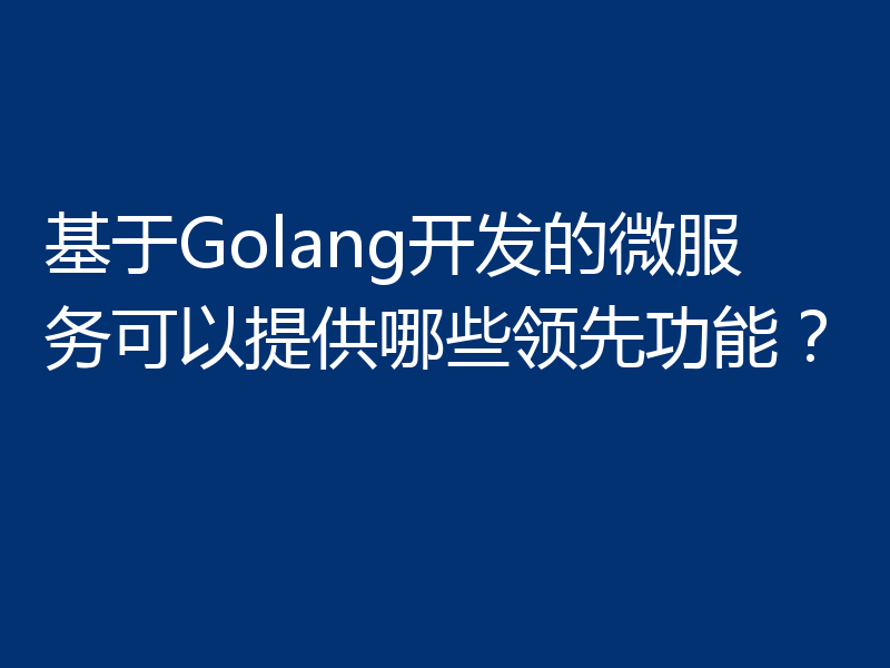 基于Golang开发的微服务可以提供哪些领先功能？