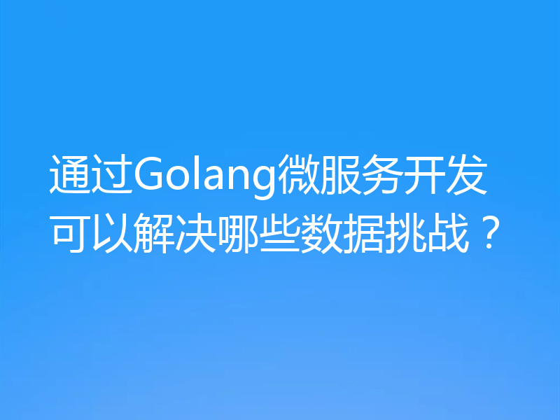通过Golang微服务开发可以解决哪些数据挑战？
