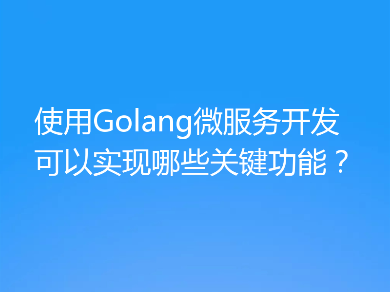 使用Golang微服务开发可以实现哪些关键功能？