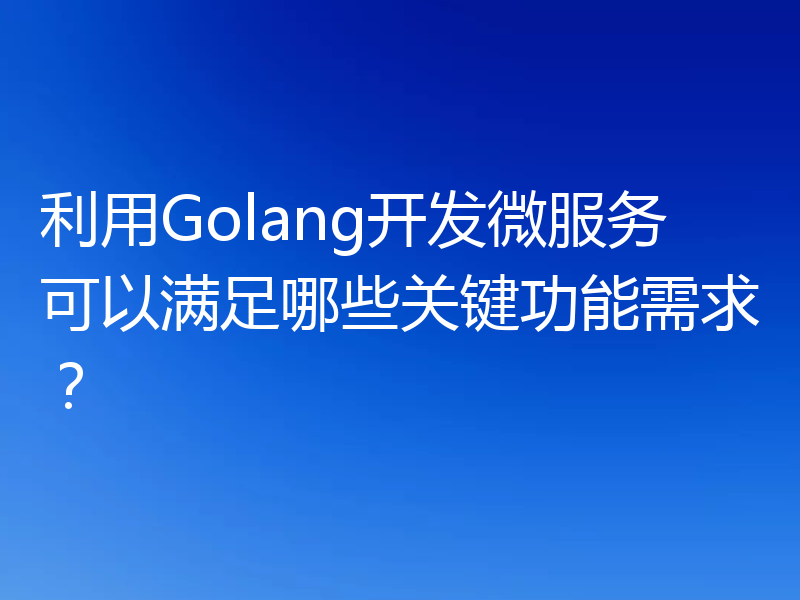 利用Golang开发微服务可以满足哪些关键功能需求？