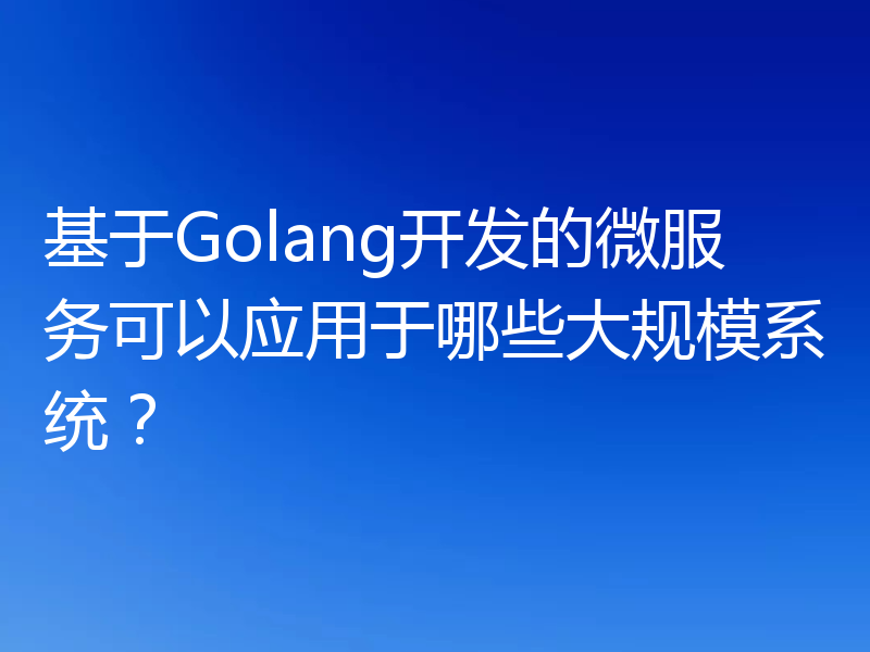 基于Golang开发的微服务可以应用于哪些大规模系统？