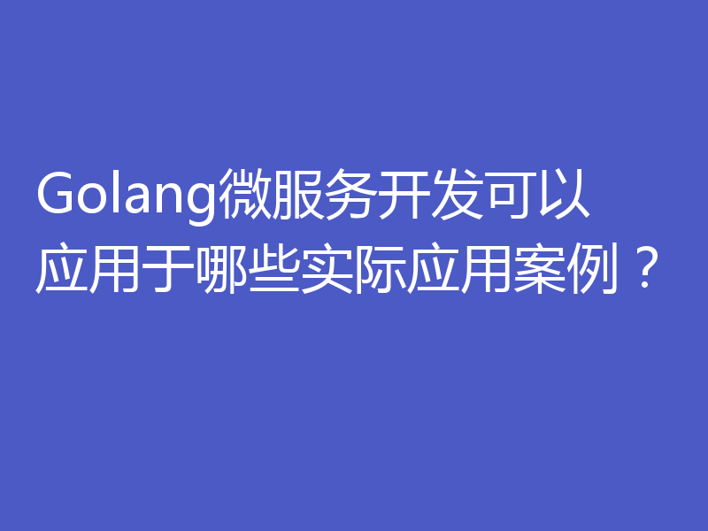 Golang微服务开发可以应用于哪些实际应用案例？