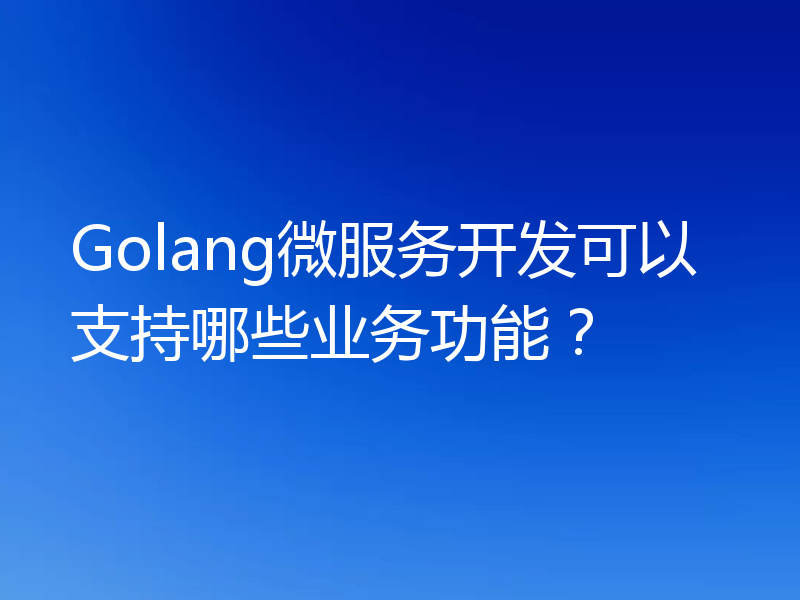 Golang微服务开发可以支持哪些业务功能？