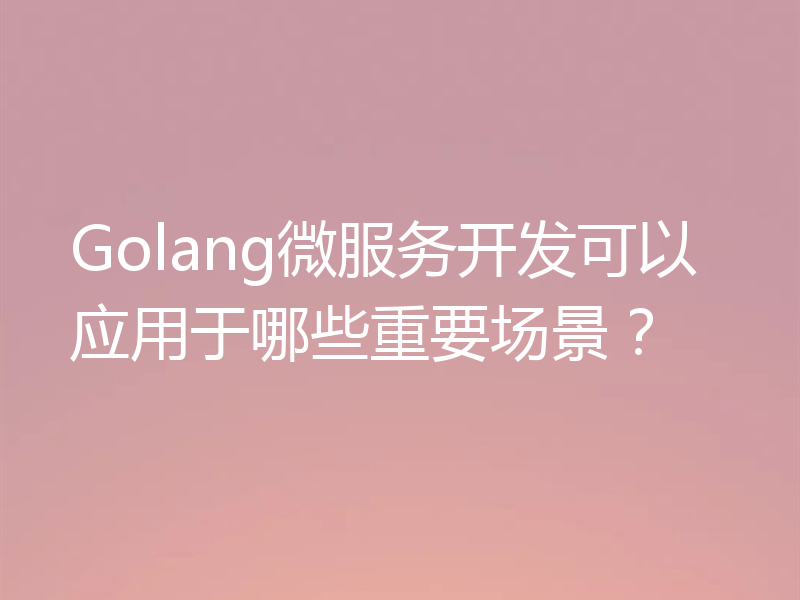 Golang微服务开发可以应用于哪些重要场景？