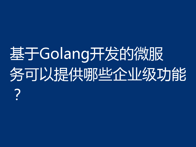 基于Golang开发的微服务可以提供哪些企业级功能？