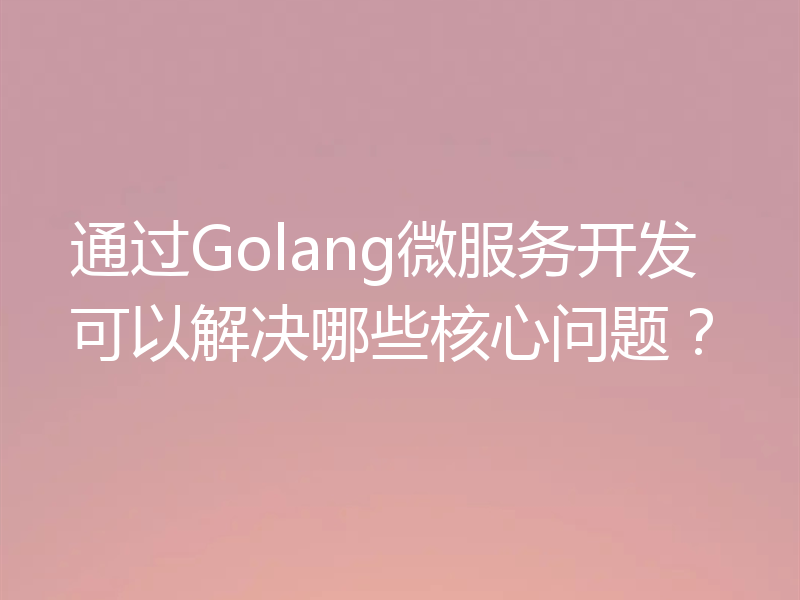 通过Golang微服务开发可以解决哪些核心问题？