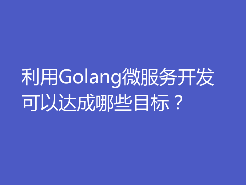 利用Golang微服务开发可以达成哪些目标？