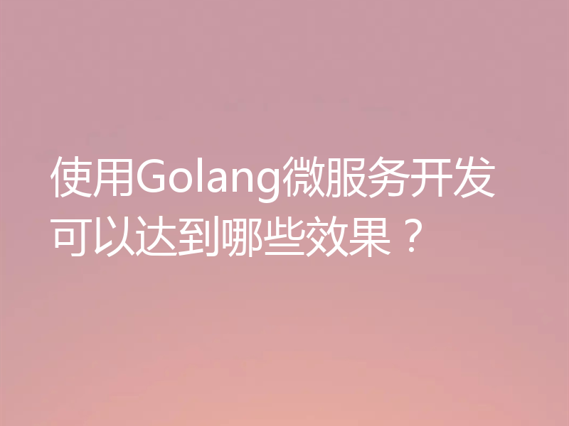 使用Golang微服务开发可以达到哪些效果？