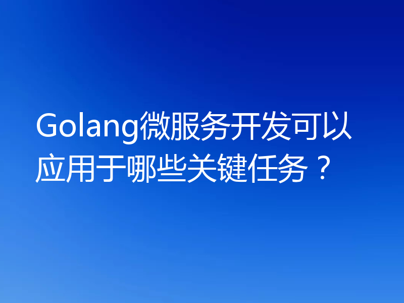 Golang微服务开发可以应用于哪些关键任务？