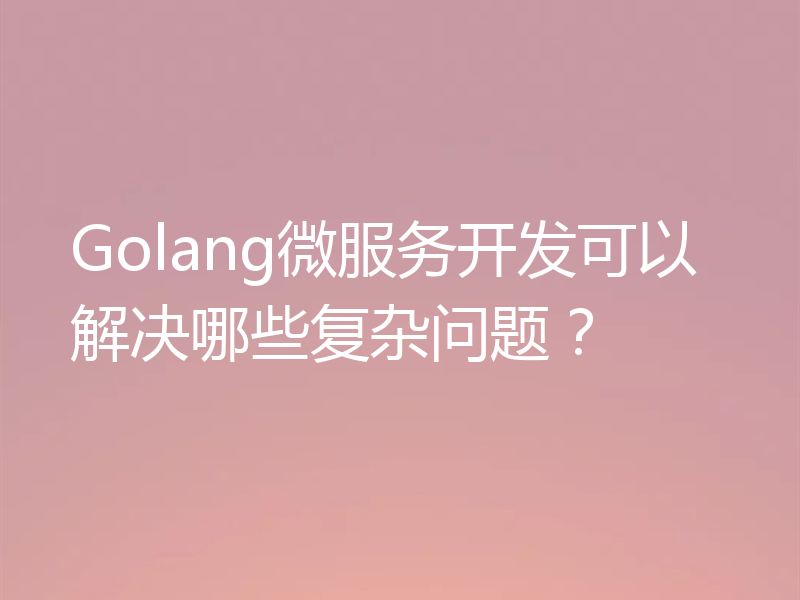 Golang微服务开发可以解决哪些复杂问题？