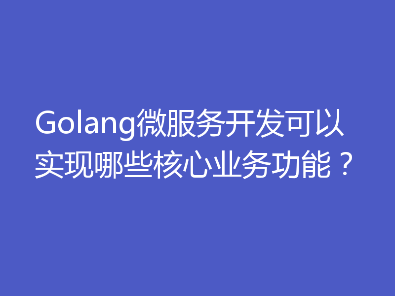 Golang微服务开发可以实现哪些核心业务功能？