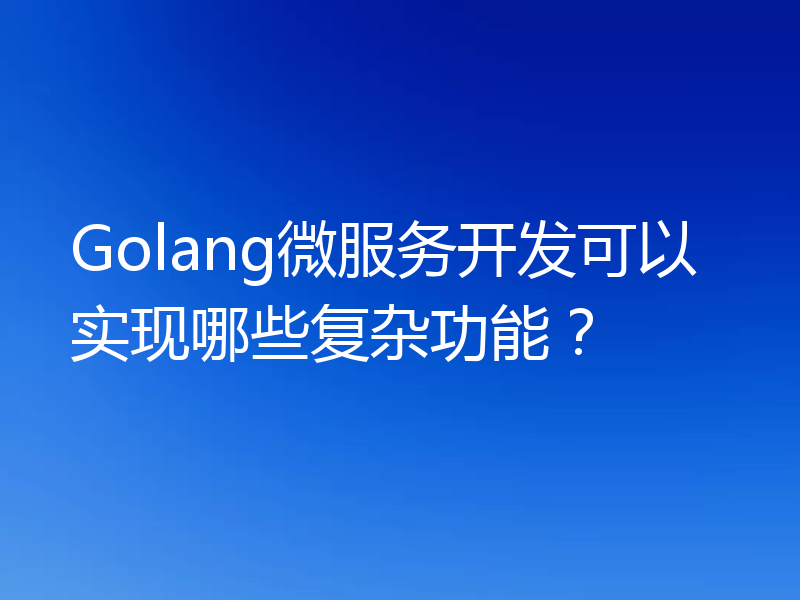 Golang微服务开发可以实现哪些复杂功能？