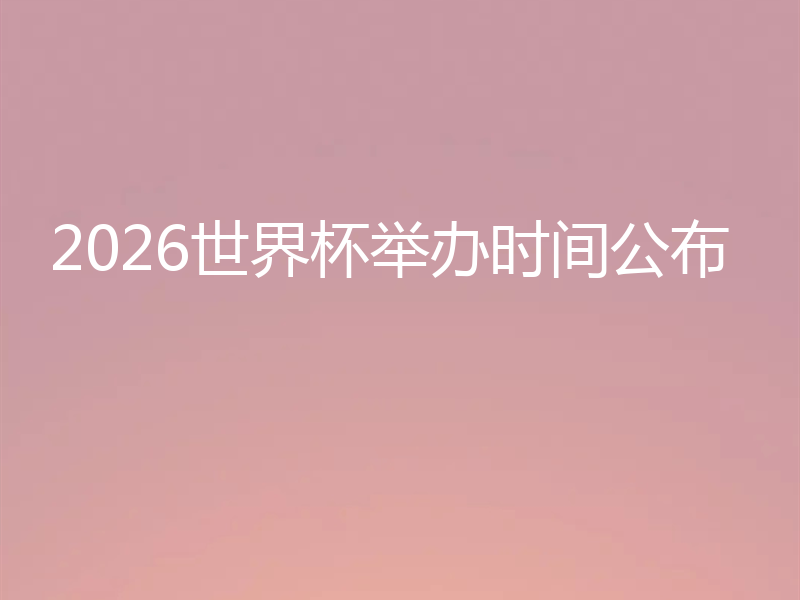 2026世界杯举办时间公布