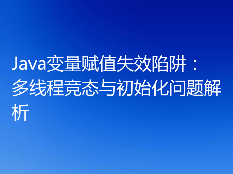 Java变量赋值失效陷阱：多线程竞态与初始化问题解析