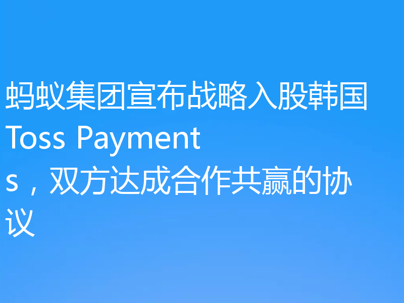 蚂蚁集团宣布战略入股韩国 Toss Payments，双方达成合作共赢的协议