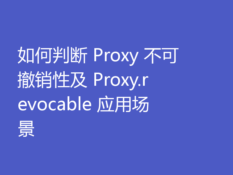 如何判断 Proxy 不可撤销性及 Proxy.revocable 应用场景