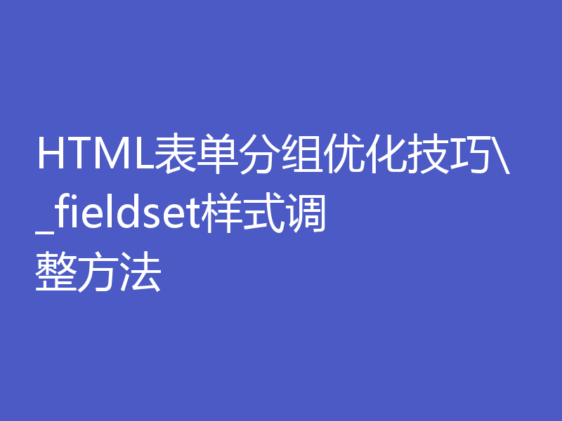 HTML表单分组优化技巧\_fieldset样式调整方法