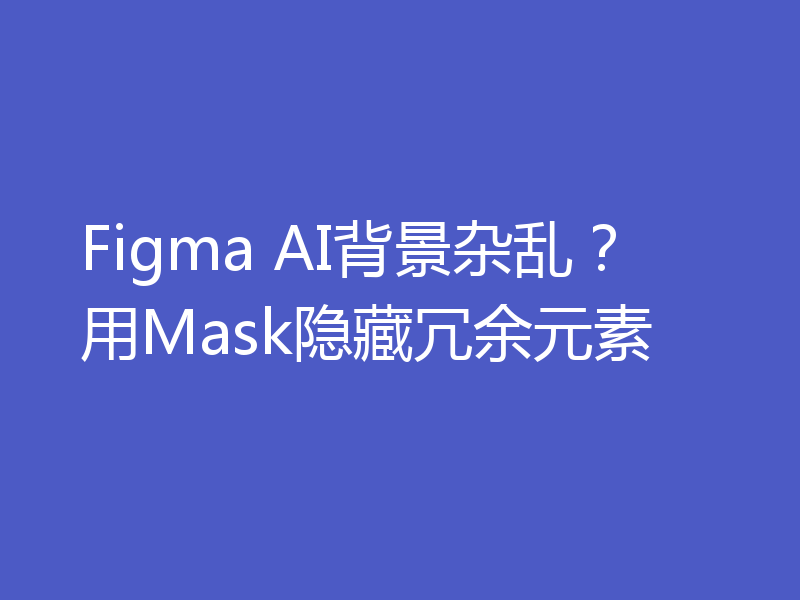 Figma AI背景杂乱？用Mask隐藏冗余元素