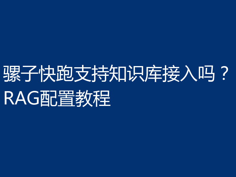骡子快跑支持知识库接入吗？RAG配置教程
