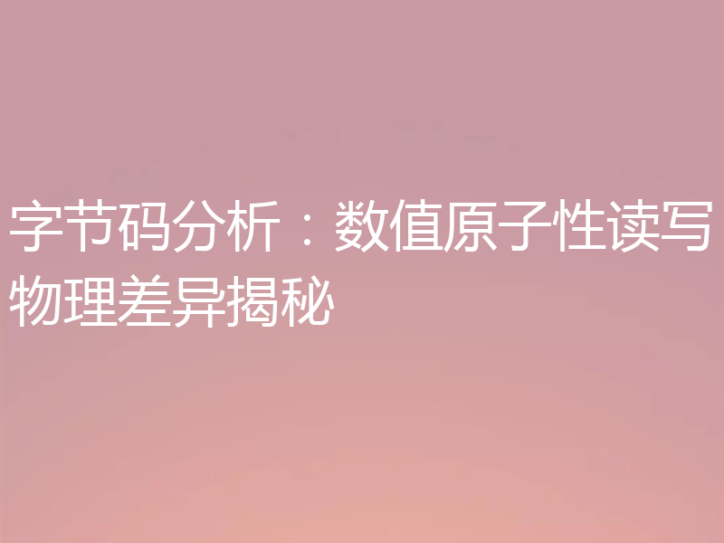 字节码分析：数值原子性读写物理差异揭秘