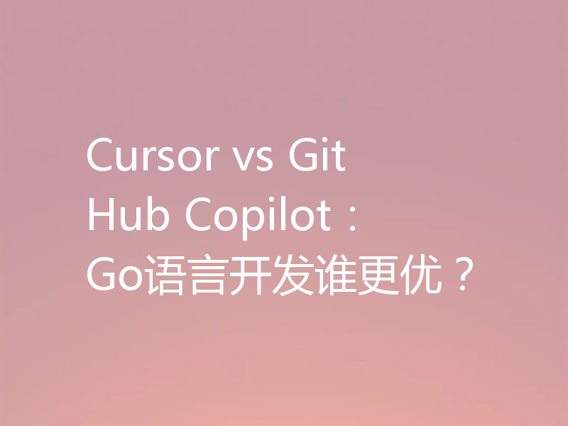 Cursor vs GitHub Copilot：Go语言开发谁更优？