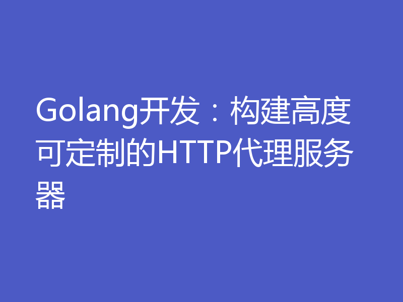 Golang开发：构建高度可定制的HTTP代理服务器