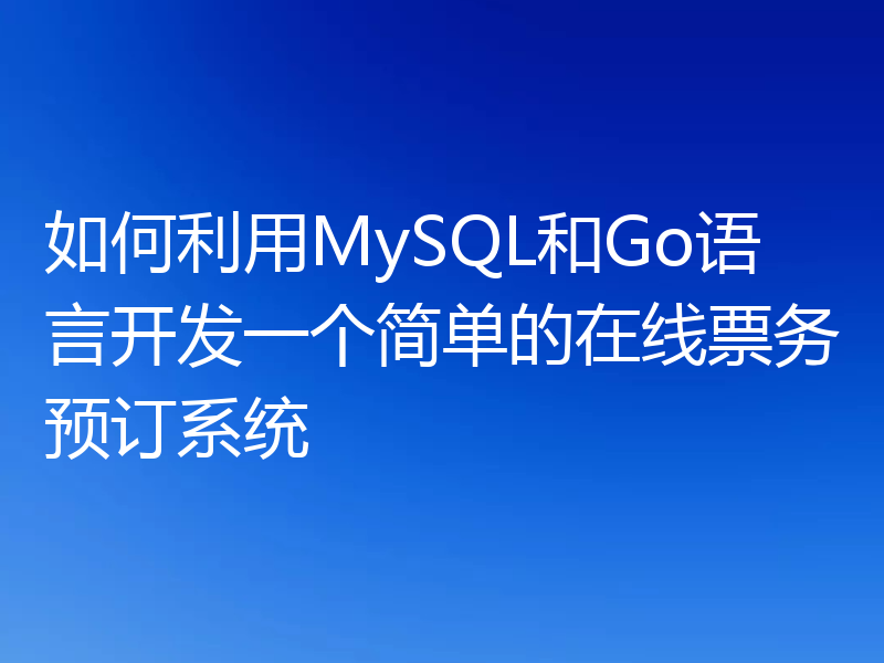 如何利用MySQL和Go语言开发一个简单的在线票务预订系统