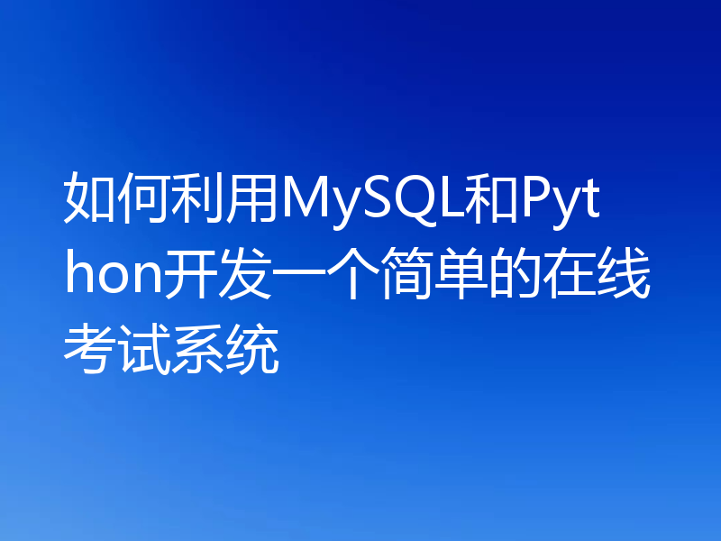 如何利用MySQL和Python开发一个简单的在线考试系统
