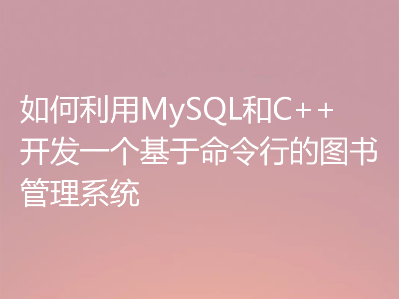 如何利用MySQL和C++开发一个基于命令行的图书管理系统