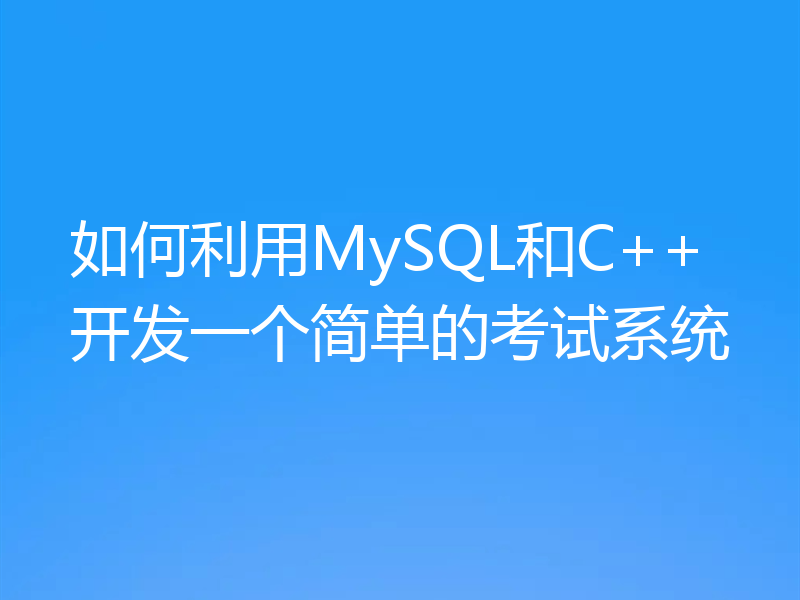 如何利用MySQL和C++开发一个简单的考试系统