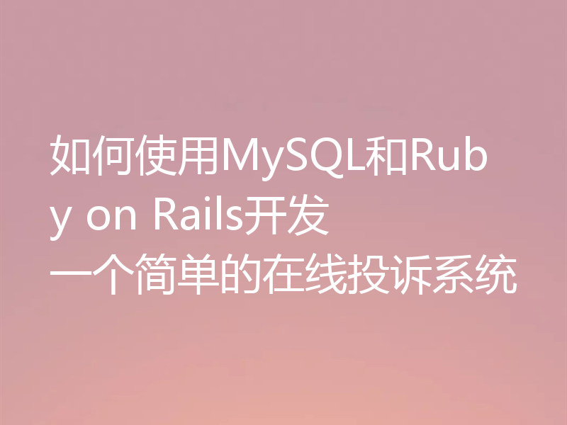 如何使用MySQL和Ruby on Rails开发一个简单的在线投诉系统