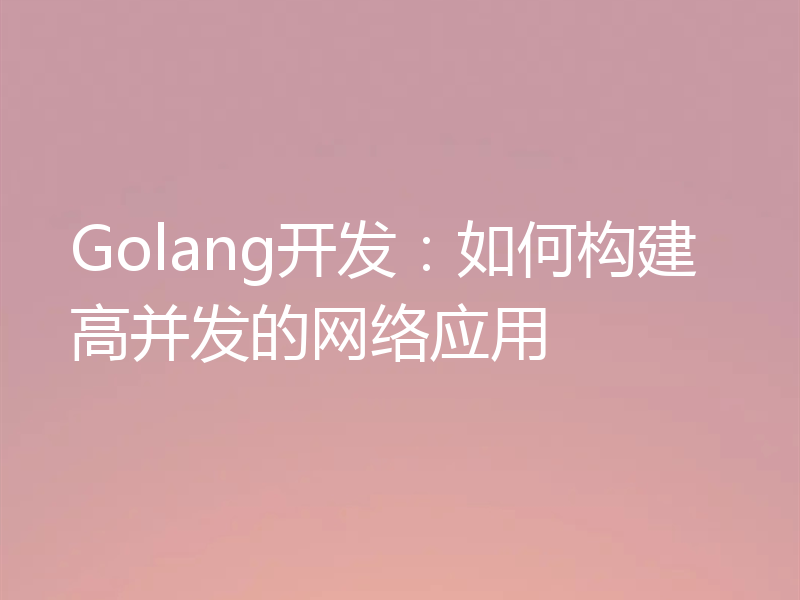Golang开发：如何构建高并发的网络应用