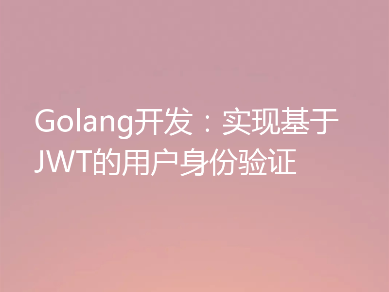 Golang开发：实现基于JWT的用户身份验证