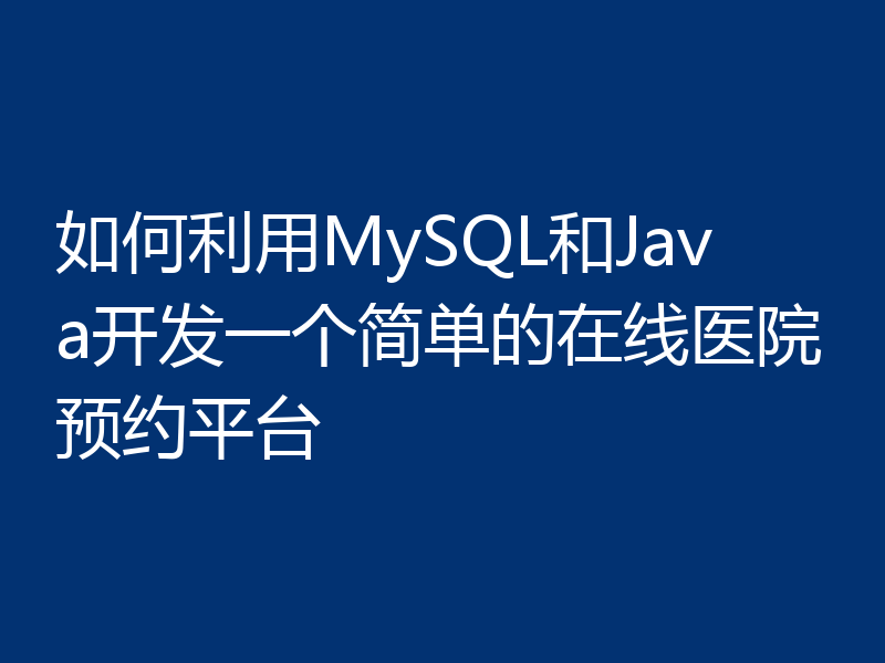 如何利用MySQL和Java开发一个简单的在线医院预约平台