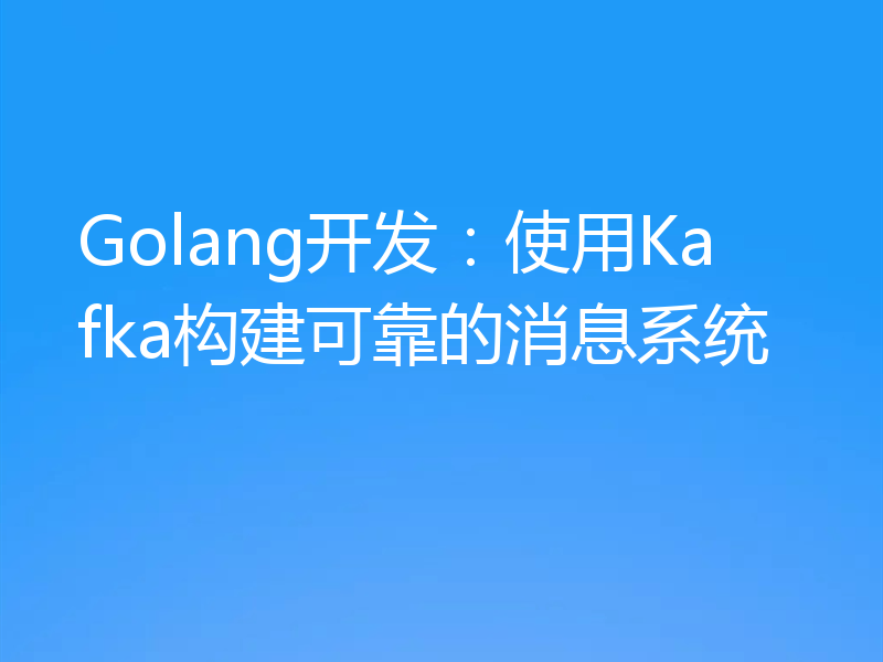 Golang开发：使用Kafka构建可靠的消息系统