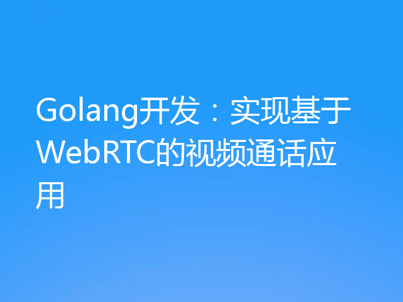 Golang开发：实现基于WebRTC的视频通话应用