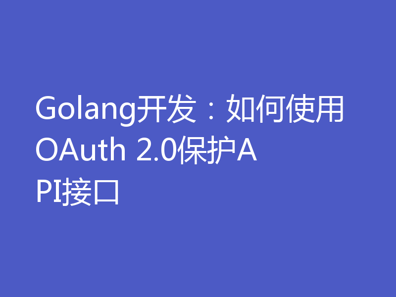 Golang开发：如何使用OAuth 2.0保护API接口