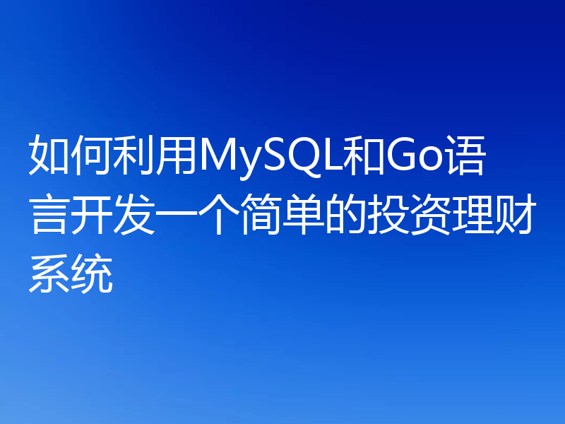如何利用MySQL和Go语言开发一个简单的投资理财系统