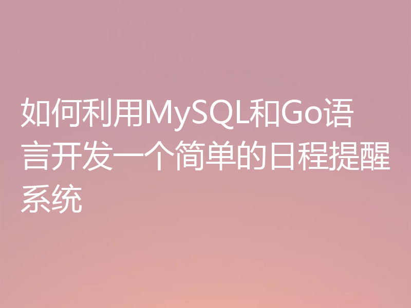 如何利用MySQL和Go语言开发一个简单的日程提醒系统
