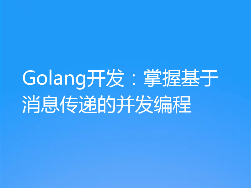 Golang开发：掌握基于消息传递的并发编程
