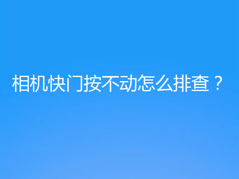 相机快门按不动怎么排查？